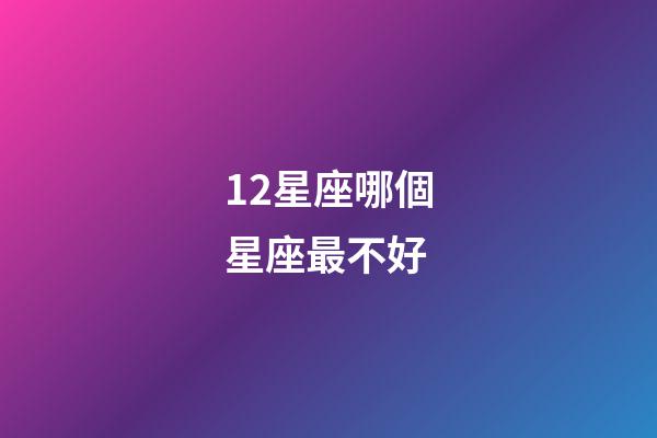 12星座哪個星座最不好-第1張-星座運勢-玄機派
