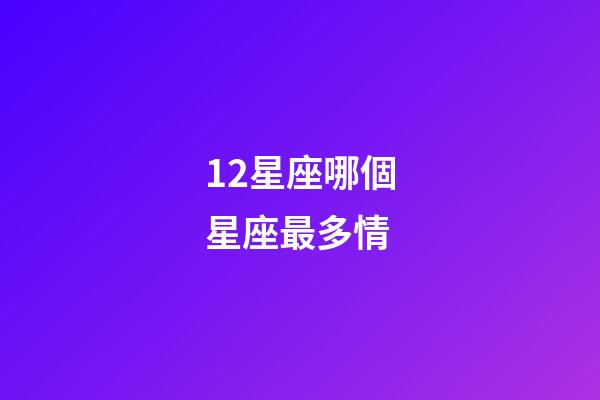 12星座哪個星座最多情-第1張-星座運勢-玄機派