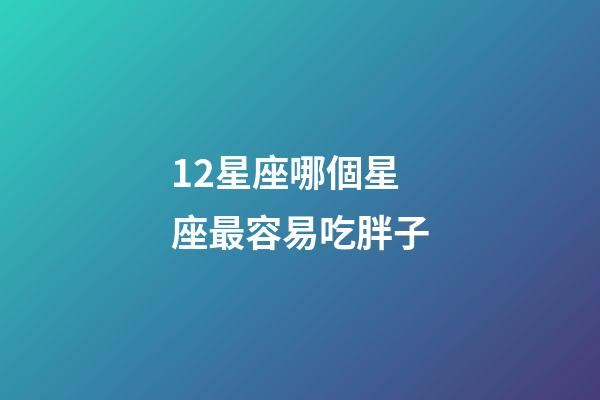 12星座哪個星座最容易吃胖子-第1張-星座運勢-玄機派