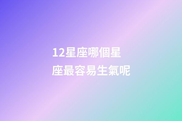 12星座哪個星座最容易生氣呢-第1張-星座運勢-玄機派