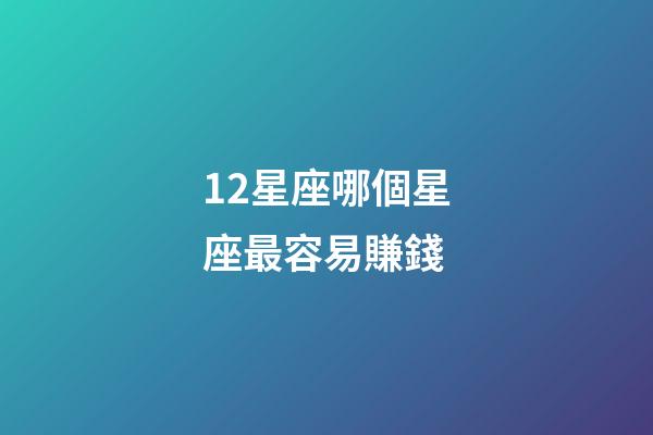 12星座哪個星座最容易賺錢-第1張-星座運勢-玄機派