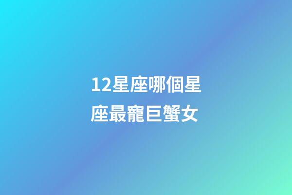 12星座哪個星座最寵巨蟹女-第1張-星座運勢-玄機派