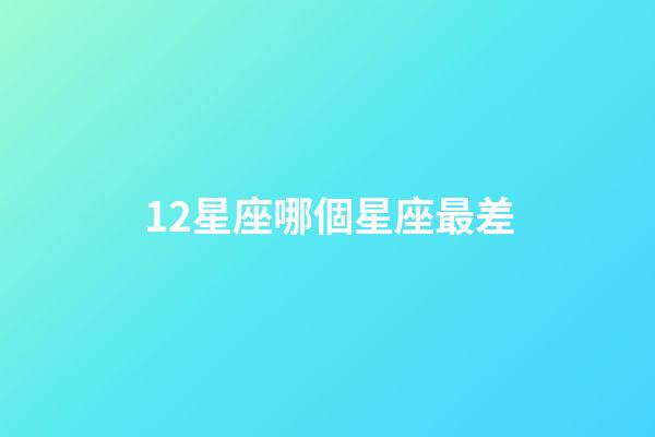 12星座哪個星座最差-第1張-星座運勢-玄機派
