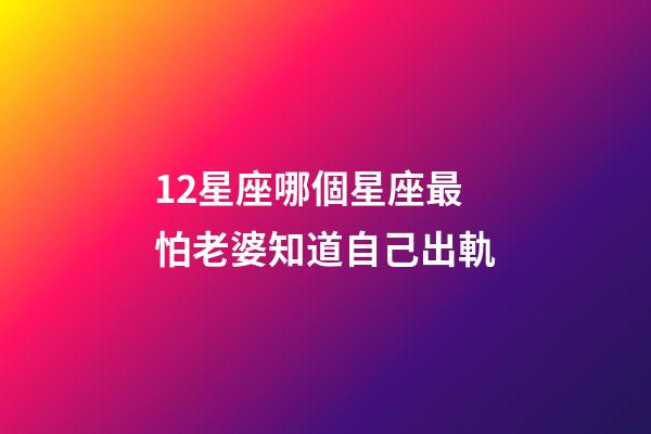 12星座哪個星座最怕老婆知道自己出軌-第1張-星座運勢-玄機派
