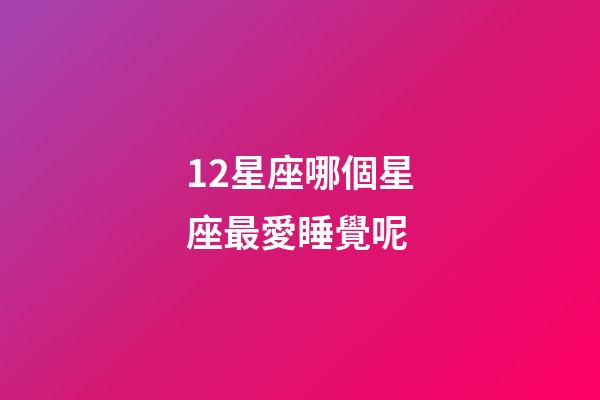 12星座哪個星座最愛睡覺呢-第1張-星座運(yùn)勢-玄機(jī)派