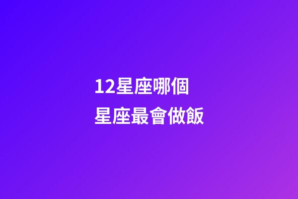 12星座哪個星座最會做飯-第1張-星座運勢-玄機派