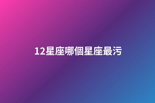 12星座哪個星座最污-第1張-星座運勢-玄機派
