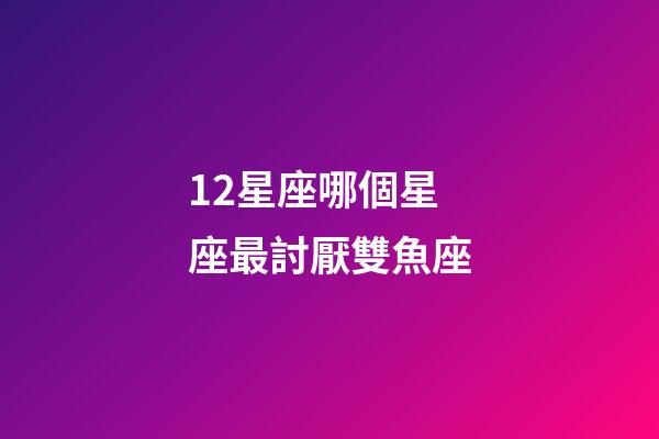 12星座哪個星座最討厭雙魚座-第1張-星座運勢-玄機派