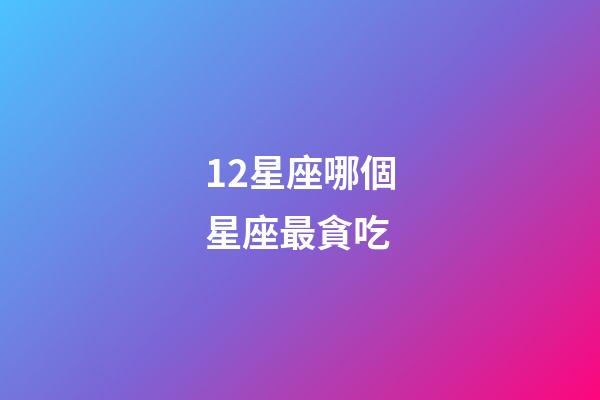 12星座哪個星座最貪吃