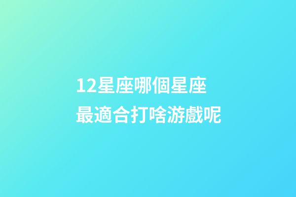12星座哪個星座最適合打啥游戲呢-第1張-星座運勢-玄機派