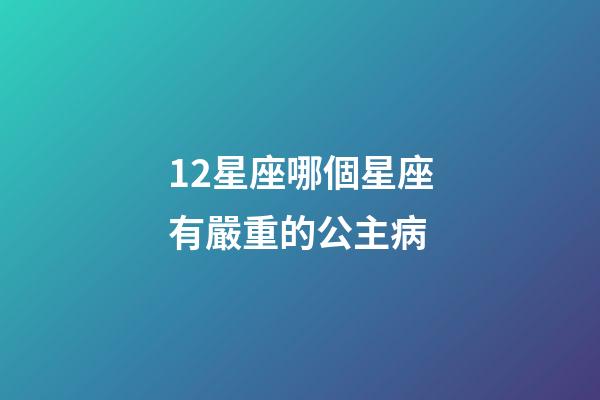 12星座哪個星座有嚴重的公主病-第1張-星座運勢-玄機派