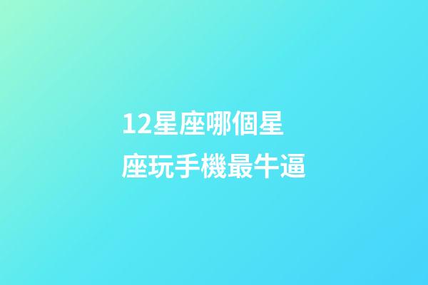 12星座哪個星座玩手機最牛逼-第1張-星座運勢-玄機派