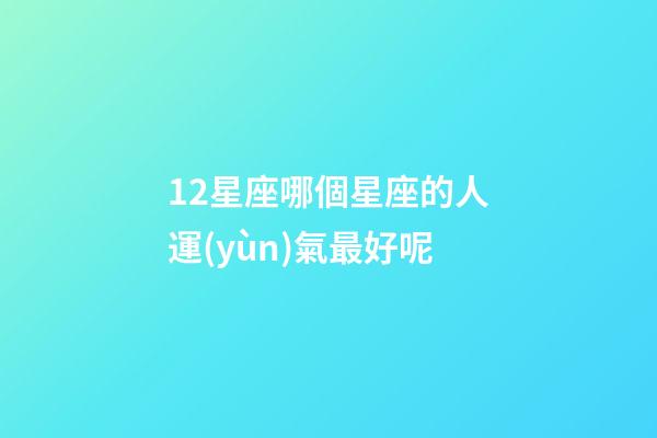 12星座哪個星座的人運(yùn)氣最好呢-第1張-星座運(yùn)勢-玄機(jī)派