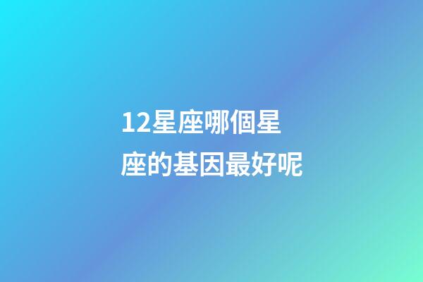 12星座哪個星座的基因最好呢-第1張-星座運勢-玄機派
