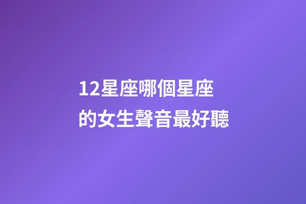 12星座哪個星座的女生聲音最好聽-第1張-星座運勢-玄機派