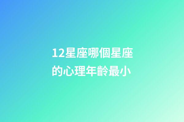 12星座哪個星座的心理年齡最小-第1張-星座運勢-玄機派