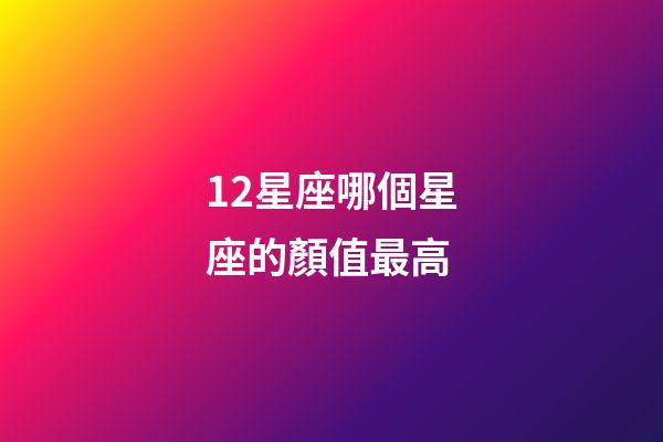 12星座哪個星座的顏值最高-第1張-星座運勢-玄機派