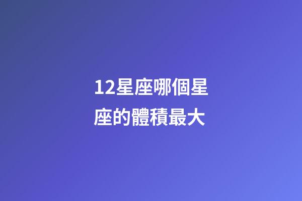 12星座哪個星座的體積最大-第1張-星座運勢-玄機派
