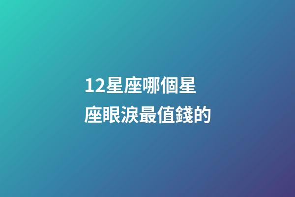 12星座哪個星座眼淚最值錢的-第1張-星座運勢-玄機派
