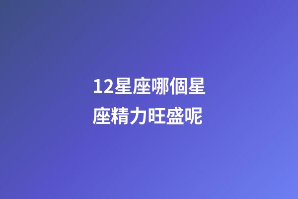 12星座哪個星座精力旺盛呢-第1張-星座運勢-玄機派