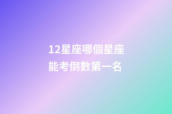 12星座哪個星座能考倒數第一名-第1張-星座運勢-玄機派