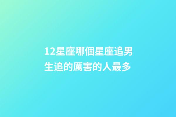 12星座哪個星座追男生追的厲害的人最多-第1張-星座運勢-玄機派