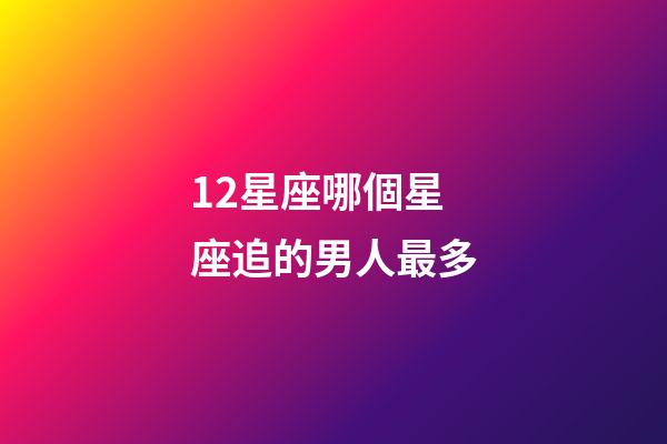 12星座哪個星座追的男人最多-第1張-星座運勢-玄機派