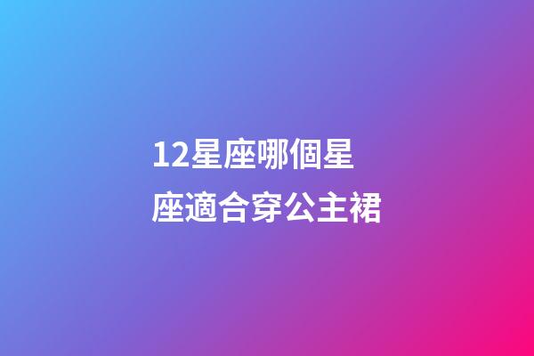 12星座哪個星座適合穿公主裙-第1張-星座運勢-玄機派