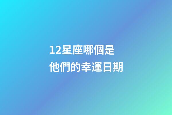 12星座哪個是他們的幸運日期-第1張-星座運勢-玄機派