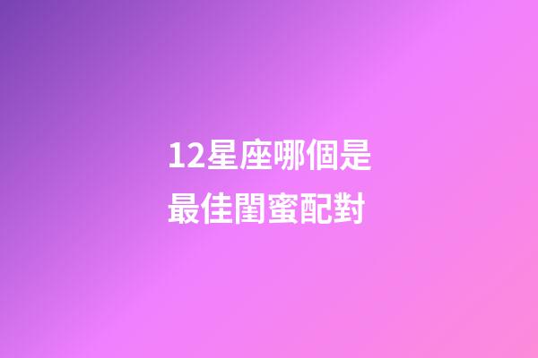 12星座哪個是最佳閨蜜配對-第1張-星座運勢-玄機派