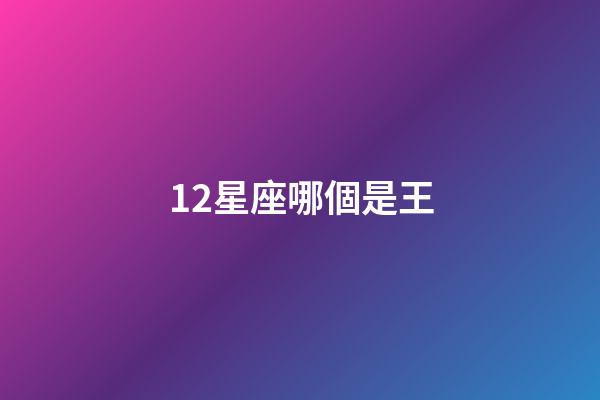 12星座哪個是王-第1張-星座運勢-玄機派