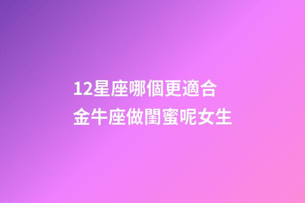 12星座哪個更適合金牛座做閨蜜呢女生-第1張-星座運勢-玄機派