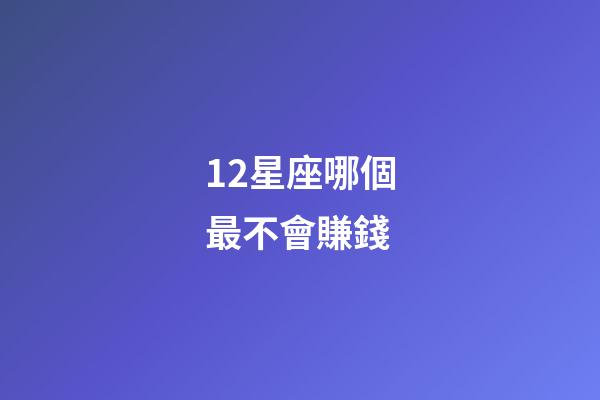 12星座哪個最不會賺錢-第1張-星座運勢-玄機派