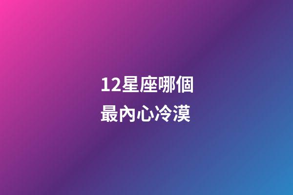 12星座哪個最內心冷漠-第1張-星座運勢-玄機派