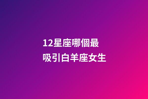 12星座哪個最吸引白羊座女生-第1張-星座運勢-玄機派