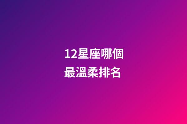 12星座哪個最溫柔排名-第1張-星座運勢-玄機派