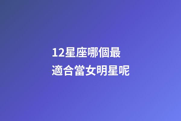 12星座哪個最適合當女明星呢-第1張-星座運勢-玄機派