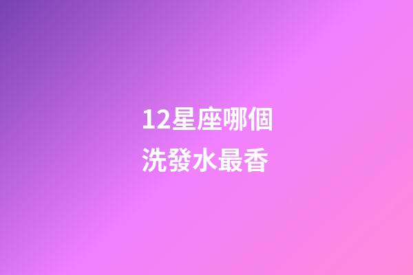 12星座哪個洗發水最香