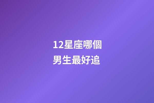 12星座哪個男生最好追-第1張-星座運勢-玄機派