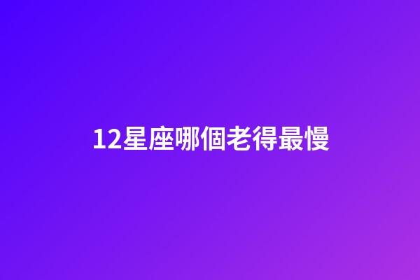 12星座哪個老得最慢-第1張-星座運勢-玄機派