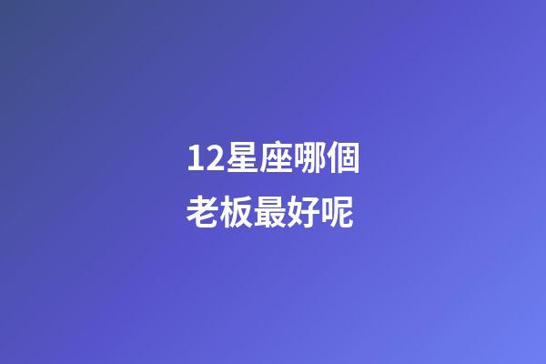 12星座哪個老板最好呢-第1張-星座運勢-玄機派