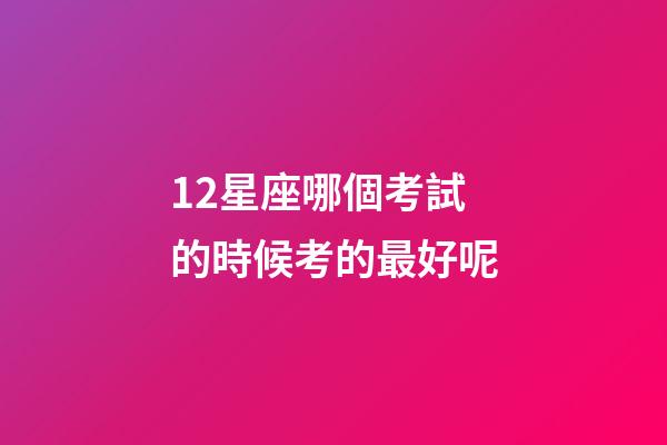 12星座哪個考試的時候考的最好呢-第1張-星座運勢-玄機派