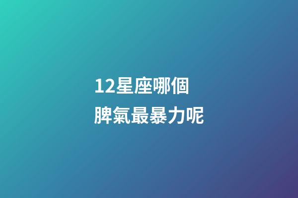 12星座哪個脾氣最暴力呢-第1張-星座運勢-玄機派