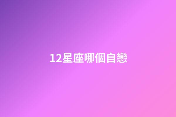 12星座哪個自戀-第1張-星座運勢-玄機派