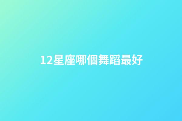 12星座哪個舞蹈最好-第1張-星座運勢-玄機派