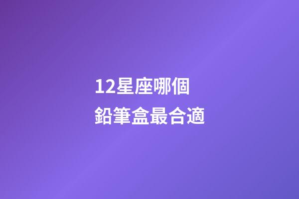 12星座哪個鉛筆盒最合適-第1張-星座運勢-玄機派