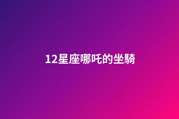 12星座哪吒的坐騎-第1張-星座運勢-玄機派