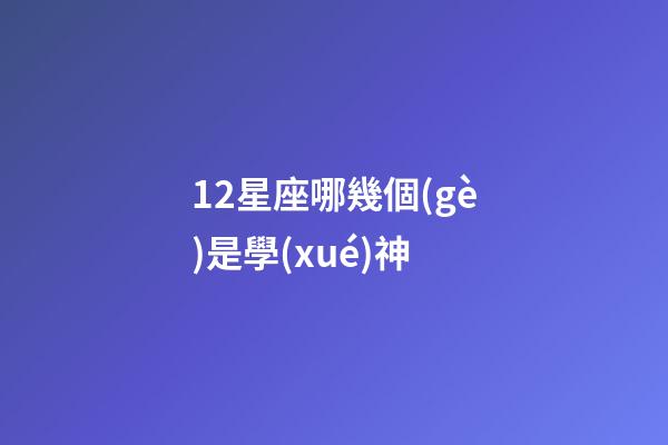 12星座哪幾個(gè)是學(xué)神-第1張-星座運(yùn)勢-玄機(jī)派