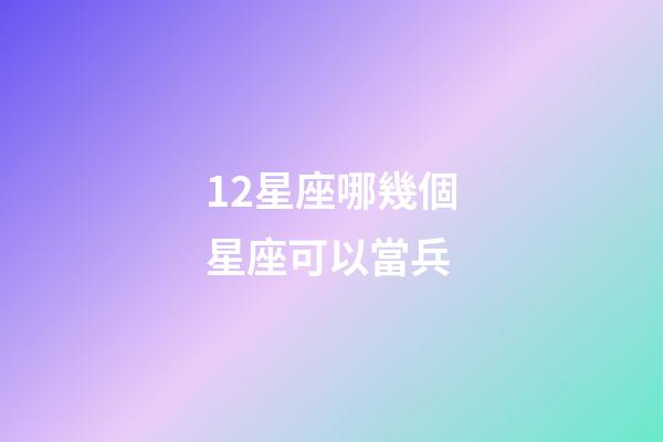 12星座哪幾個星座可以當兵-第1張-星座運勢-玄機派