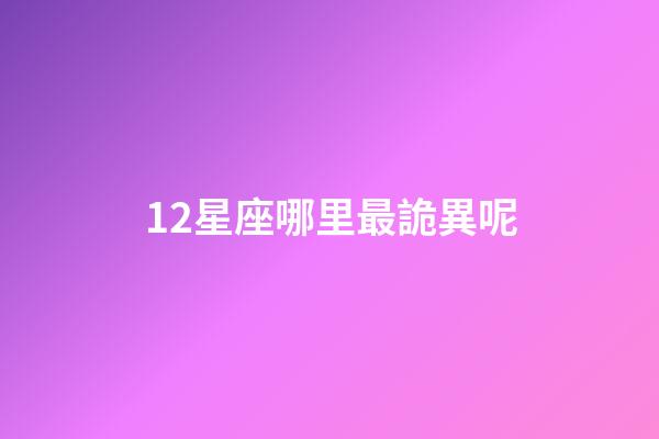 12星座哪里最詭異呢-第1張-星座運勢-玄機派
